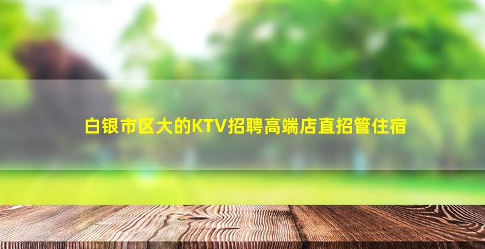 白银市区大的KTV招聘高端店直招管住宿